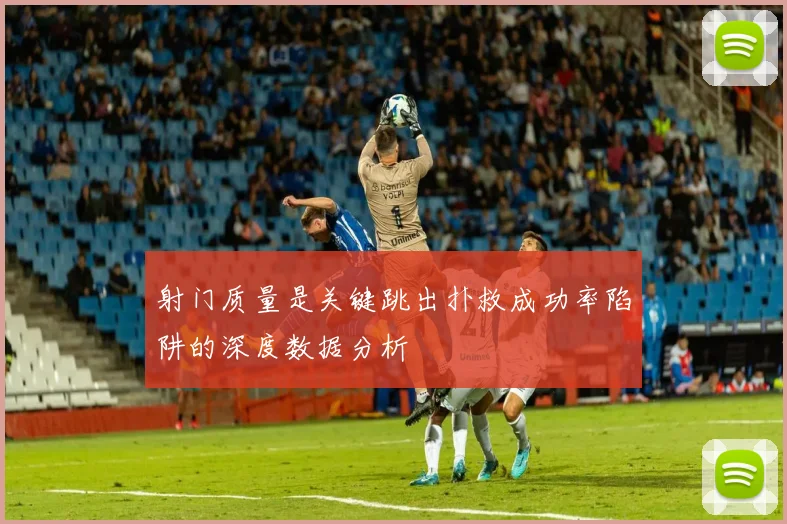 射门质量是关键跳出扑救成功率陷阱的深度数据分析