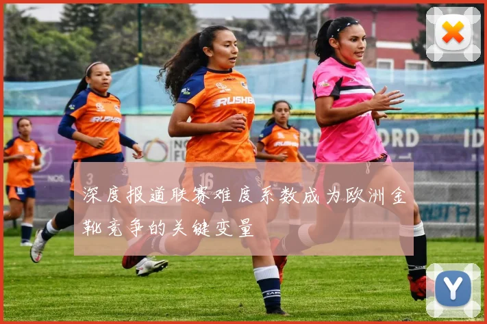 深度报道联赛难度系数成为欧洲金靴竞争的关键变量